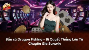 Bắn cá Dragon Fishing – Bí Quyết Thắng Lớn Từ Chuyên Gia Sunwin
