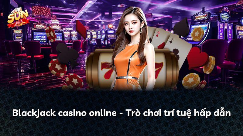 Blackjack casino online - Trò chơi trí tuệ hấp dẫn