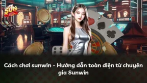 Cách chơi sunwin – Hướng dẫn toàn diện từ chuyên gia Sunwin