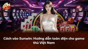 Cách vào Sunwin: Hướng dẫn toàn diện cho game thủ Việt Nam