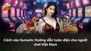 Cách vào Sunwin: Hướng dẫn toàn diện cho người chơi Việt Nam