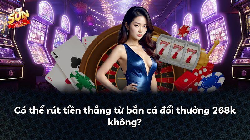 Có thể rút tiền thắng từ bắn cá đổi thưởng 268k không?