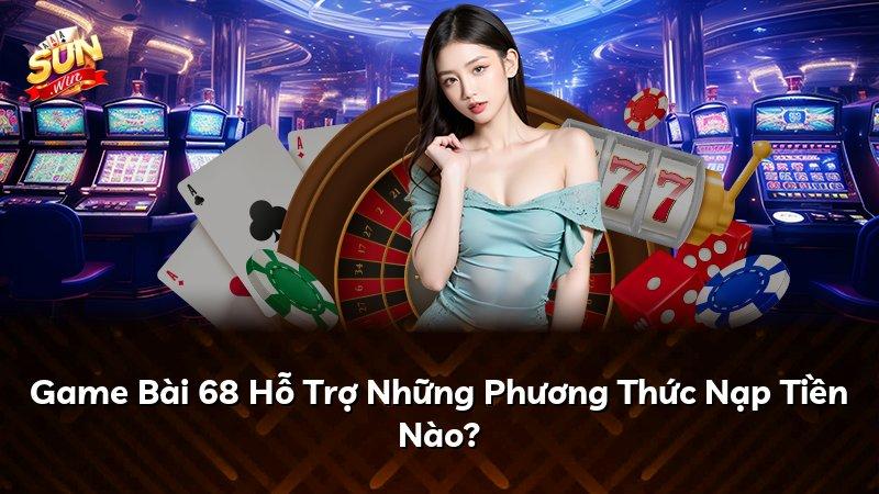 Game Bài 68 Hỗ Trợ Những Phương Thức Nạp Tiền Nào?