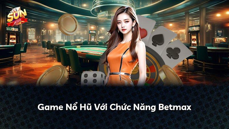 Game Nổ Hũ Với Chức Năng Betmax