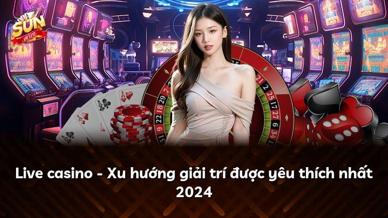 Live casino - Xu hướng giải trí được yêu thích nhất 2024