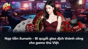 Nạp tiền Sunwin – Bí quyết giao dịch thành công cho game thủ Việt