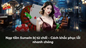 Nạp tiền Sunwin bị từ chối – Cách khắc phục lỗi nhanh chóng