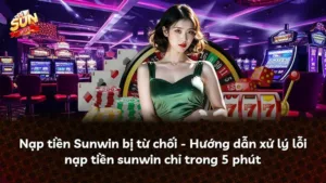 Nạp tiền Sunwin bị từ chối – Hướng dẫn xử lý lỗi nạp tiền sunwin chỉ trong 5 phút