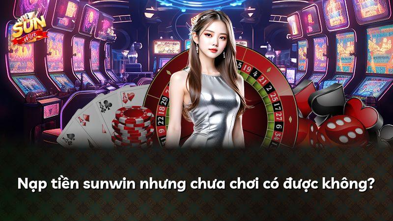 Nạp tiền sunwin nhưng chưa chơi có được không?