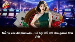 Nổ hũ xóc đĩa Sunwin – Cơ hội đổi đời cho game thủ Việt