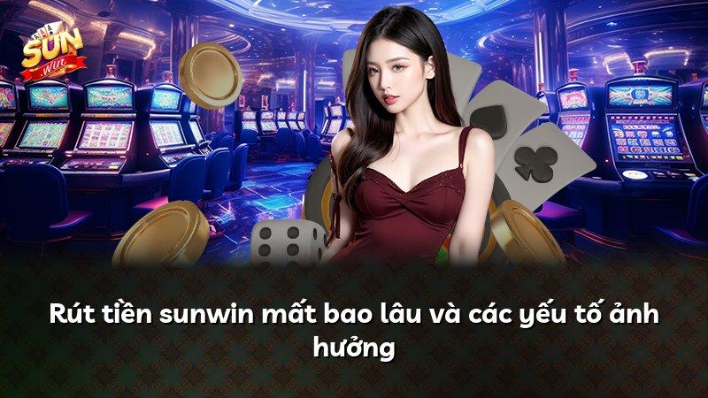 Rút tiền sunwin mất bao lâu và các yếu tố ảnh hưởng