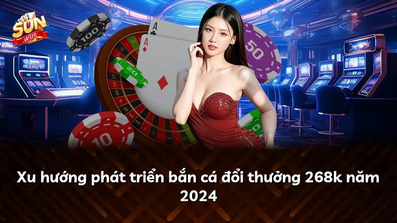 Xu hướng phát triển bắn cá đổi thưởng 268k năm 2024